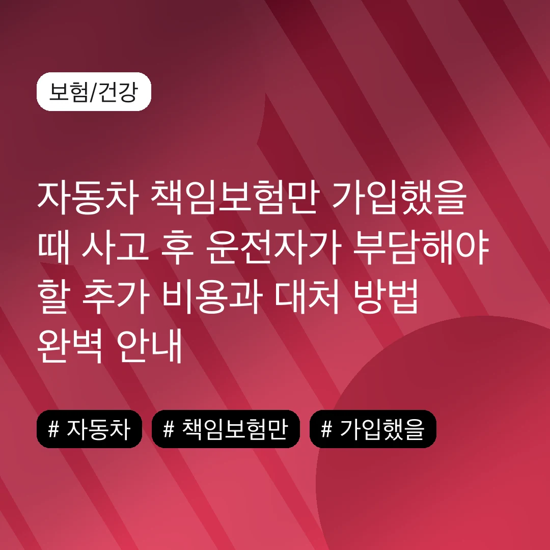 자동차 책임보험만 가입했을 때 사고 후 운전자가 부담해야 할 추가 비용과 대처 방법 완벽 안내